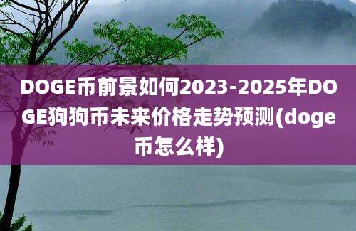 DOGE币前景如何2023-2025年DOGE狗狗币未来价格走势预测(doge币怎么样)