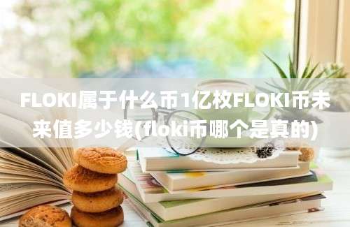 FLOKI属于什么币1亿枚FLOKI币未来值多少钱(floki币哪个是真的)