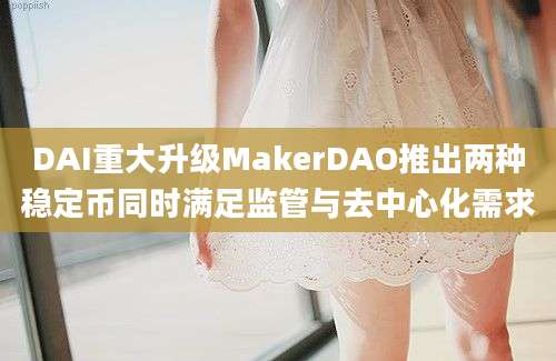 DAI重大升级MakerDAO推出两种稳定币同时满足监管与去中心化需求