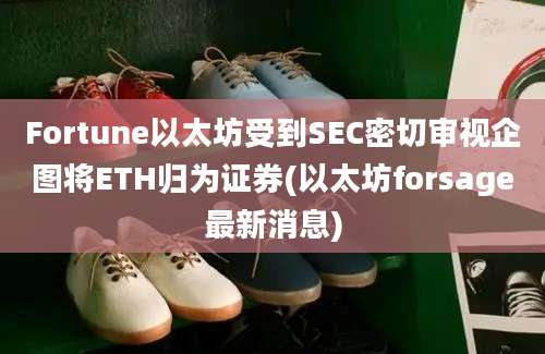 Fortune以太坊受到SEC密切审视企图将ETH归为证券(以太坊forsage最新消息)