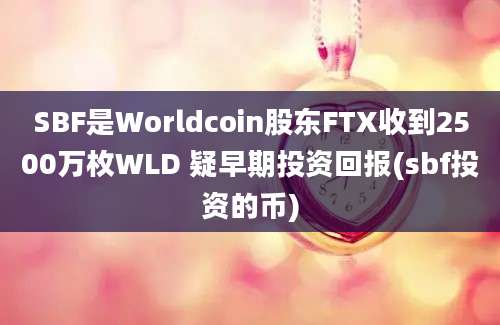 SBF是Worldcoin股东FTX收到2500万枚WLD 疑早期投资回报(sbf投资的币)