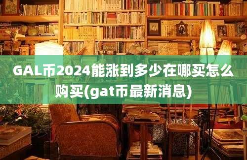 GAL币2024能涨到多少在哪买怎么购买(gat币最新消息)