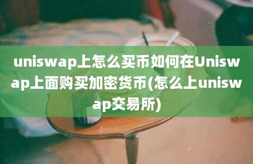 uniswap上怎么买币如何在Uniswap上面购买加密货币(怎么上uniswap交易所)