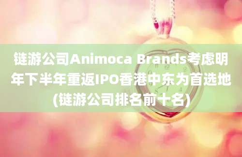 链游公司Animoca Brands考虑明年下半年重返IPO香港中东为首选地(链游公司排名前十名)