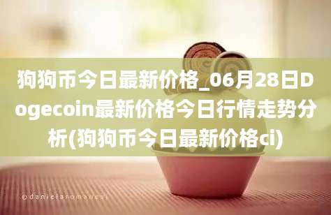 狗狗币今日最新价格_06月28日Dogecoin最新价格今日行情走势分析(狗狗币今日最新价格ci)