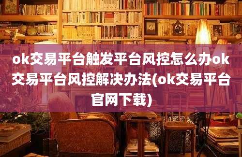 ok交易平台触发平台风控怎么办ok交易平台风控解决办法(ok交易平台官网下载)