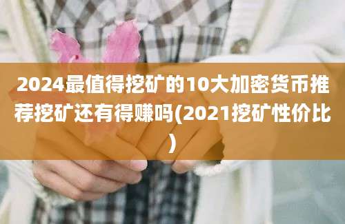 2024最值得挖矿的10大加密货币推荐挖矿还有得赚吗(2021挖矿性价比)