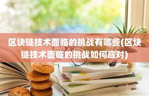 区块链技术面临的挑战有哪些(区块链技术面临的挑战如何应对)