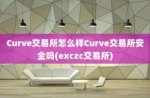 Curve交易所怎么样Curve交易所安全吗(exczc交易所)