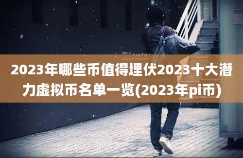 2023年哪些币值得埋伏2023十大潜力虚拟币名单一览(2023年pi币)