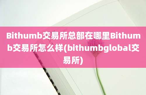 Bithumb交易所总部在哪里Bithumb交易所怎么样(bithumbglobal交易所)