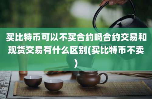 买比特币可以不买合约吗合约交易和现货交易有什么区别(买比特币不卖)