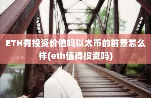 ETH有投资价值吗以太币的前景怎么样(eth值得投资吗)