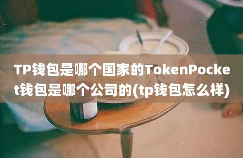 TP钱包是哪个国家的TokenPocket钱包是哪个公司的(tp钱包怎么样)