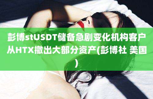 彭博stUSDT储备急剧变化机构客户从HTX撤出大部分资产(彭博社 美国)