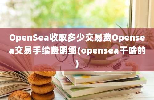 OpenSea收取多少交易费Opensea交易手续费明细(opensea干啥的)