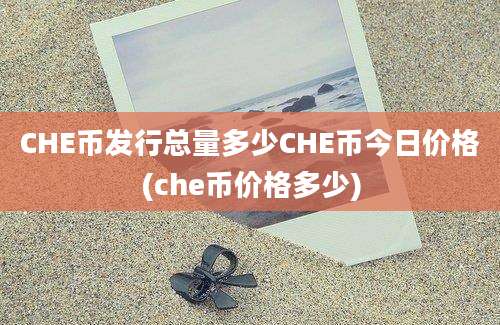 CHE币发行总量多少CHE币今日价格(che币价格多少)