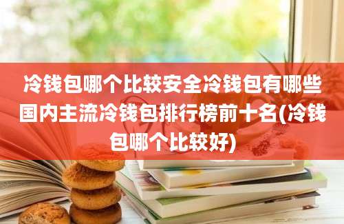 冷钱包哪个比较安全冷钱包有哪些国内主流冷钱包排行榜前十名(冷钱包哪个比较好)