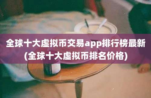 全球十大虚拟币交易app排行榜最新(全球十大虚拟币排名价格)