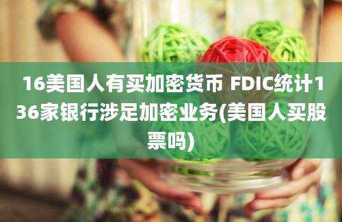 16美国人有买加密货币 FDIC统计136家银行涉足加密业务(美国人买股票吗)