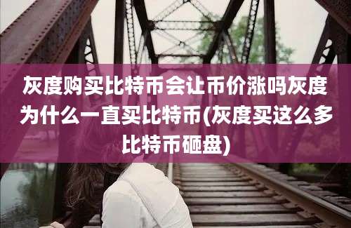 灰度购买比特币会让币价涨吗灰度为什么一直买比特币(灰度买这么多比特币砸盘)