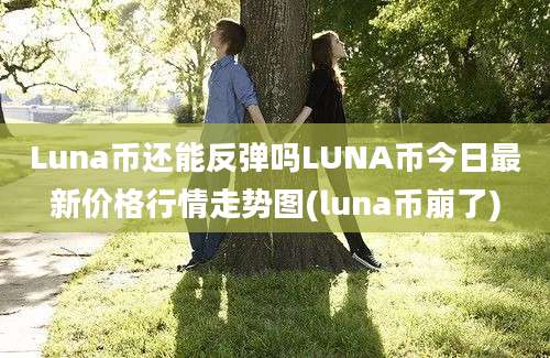 Luna币还能反弹吗LUNA币今日最新价格行情走势图(luna币崩了)