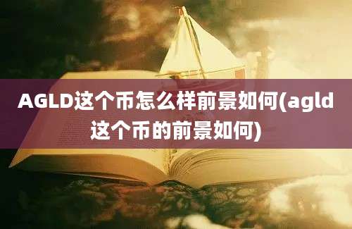 AGLD这个币怎么样前景如何(agld这个币的前景如何)