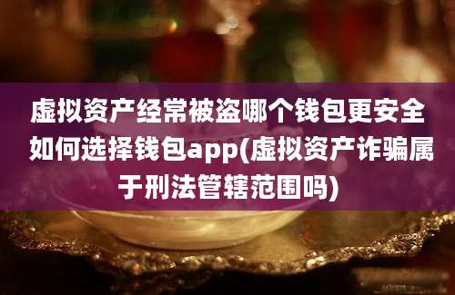 虚拟资产经常被盗哪个钱包更安全 如何选择钱包app(虚拟资产诈骗属于刑法管辖范围吗)