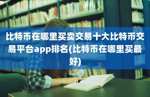 比特币在哪里买卖交易十大比特币交易平台app排名(比特币在哪里买最好)