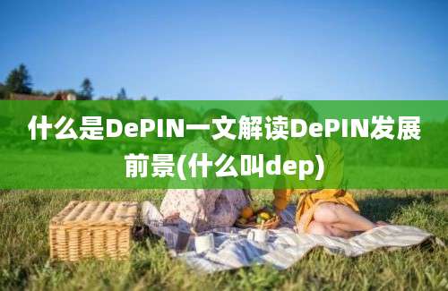 什么是DePIN一文解读DePIN发展前景(什么叫dep)