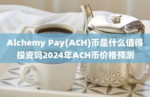 Alchemy Pay(ACH)币是什么值得投资吗2024年ACH币价格预测