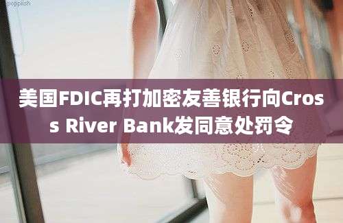 美国FDIC再打加密友善银行向Cross River Bank发同意处罚令