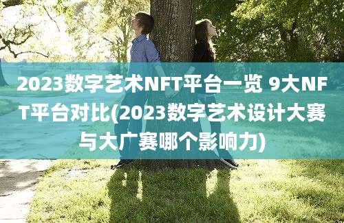 2023数字艺术NFT平台一览 9大NFT平台对比(2023数字艺术设计大赛与大广赛哪个影响力)