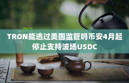 TRON能逃过美国监管吗币安4月起停止支持波场USDC