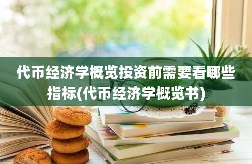 代币经济学概览投资前需要看哪些指标(代币经济学概览书)