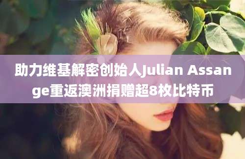 助力维基解密创始人Julian Assange重返澳洲捐赠超8枚比特币