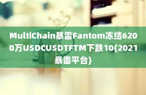 MultiChain暴雷Fantom冻结6200万USDCUSDTFTM下跌10(2021暴雷平台)