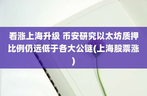 看涨上海升级 币安研究以太坊质押比例仍远低于各大公链(上海股票涨)