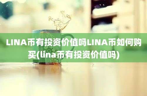 LINA币有投资价值吗LINA币如何购买(lina币有投资价值吗)