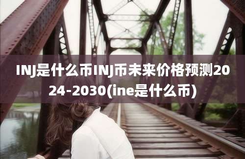 INJ是什么币INJ币未来价格预测2024-2030(ine是什么币)