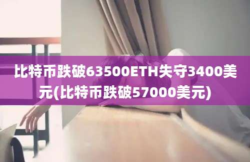 比特币跌破63500ETH失守3400美元(比特币跌破57000美元)