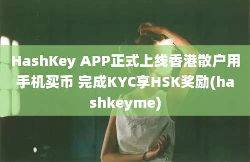 HashKey APP正式上线香港散户用手机买币 完成KYC享HSK奖励(hashkeyme)