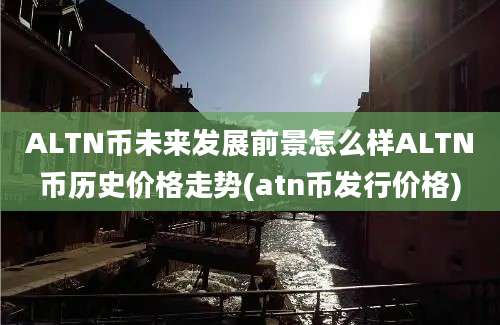 ALTN币未来发展前景怎么样ALTN币历史价格走势(atn币发行价格)