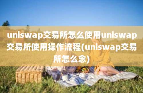 uniswap交易所怎么使用uniswap交易所使用操作流程(uniswap交易所怎么念)