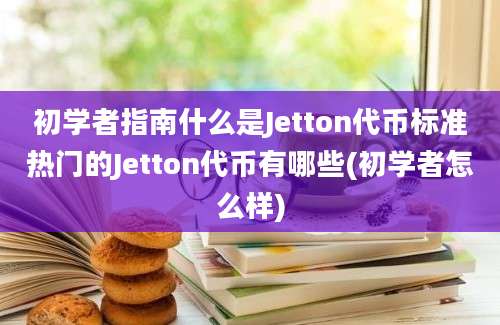 初学者指南什么是Jetton代币标准热门的Jetton代币有哪些(初学者怎么样)