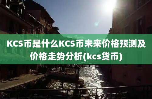 KCS币是什么KCS币未来价格预测及价格走势分析(kcs货币)