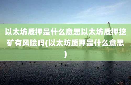 以太坊质押是什么意思以太坊质押挖矿有风险吗(以太坊质押是什么意思)