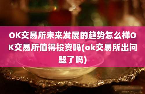 OK交易所未来发展的趋势怎么样OK交易所值得投资吗(ok交易所出问题了吗)