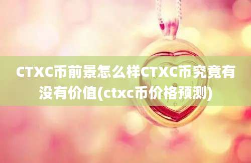 CTXC币前景怎么样CTXC币究竟有没有价值(ctxc币价格预测)