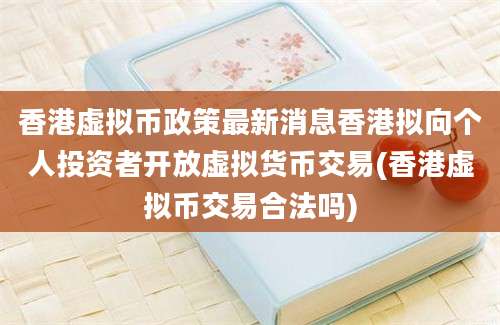 香港虚拟币政策最新消息香港拟向个人投资者开放虚拟货币交易(香港虚拟币交易合法吗)